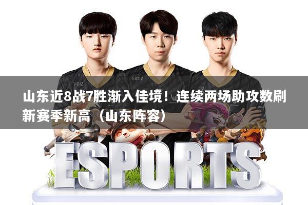 山东近8战7胜渐入佳境!连续两场助攻数刷新赛季新高(山东阵容)