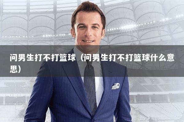 问男生打不打篮球(问男生打不打篮球什么意思)