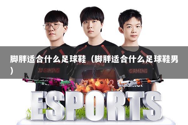 脚胖适合什么足球鞋（脚胖适合什么足球鞋男）