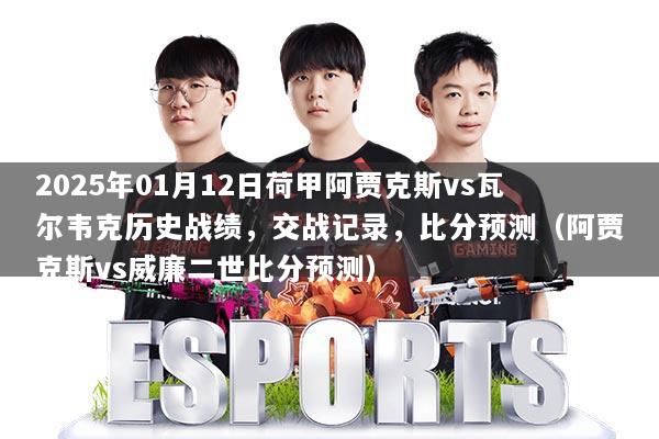 2025年01月12日荷甲阿贾克斯vs瓦尔韦克历史战绩，交战记录，比分预测（阿贾克斯vs威廉二世比分预测）