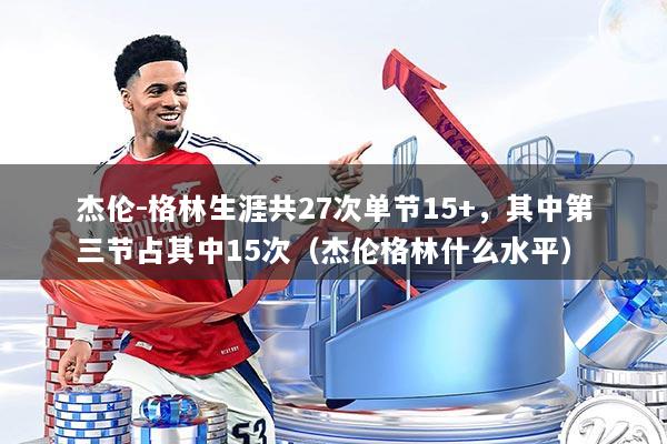 杰伦-格林生涯共27次单节15+,其中第三节占其中15次(杰伦格林什么水平)