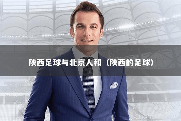 陕西足球与北京人和(陕西的足球)