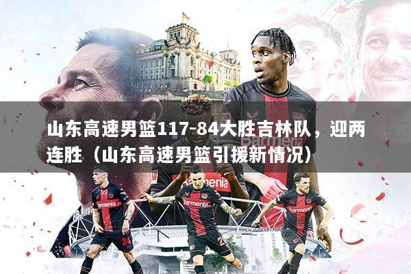 山东高速男篮117-84大胜吉林队，迎两连胜（山东高速男篮引援新情况）