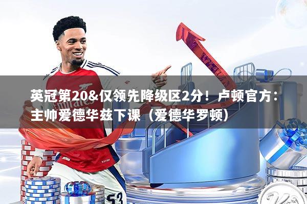 英冠第20&仅领先降级区2分!卢顿官方:主帅爱德华兹下课(爱德华罗顿)