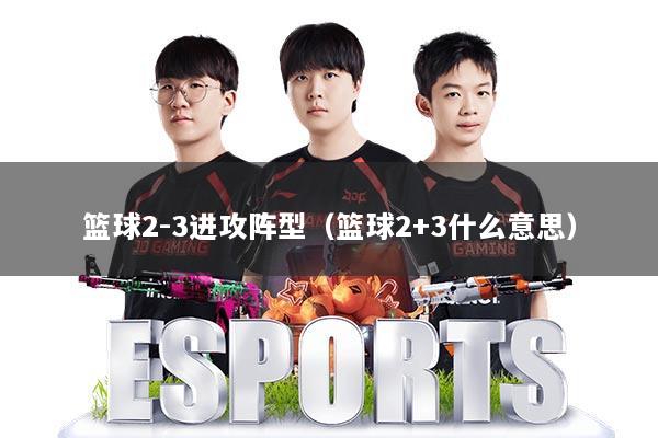 篮球2-3进攻阵型（篮球2+3什么意思）