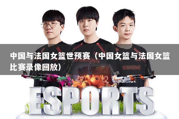 中国与法国女篮世预赛（中国女篮与法国女篮比赛录像回放）