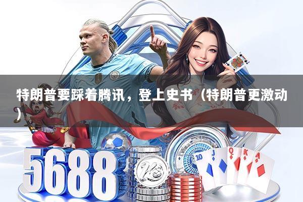 特朗普要踩着腾讯，登上史书（特朗普更激动）