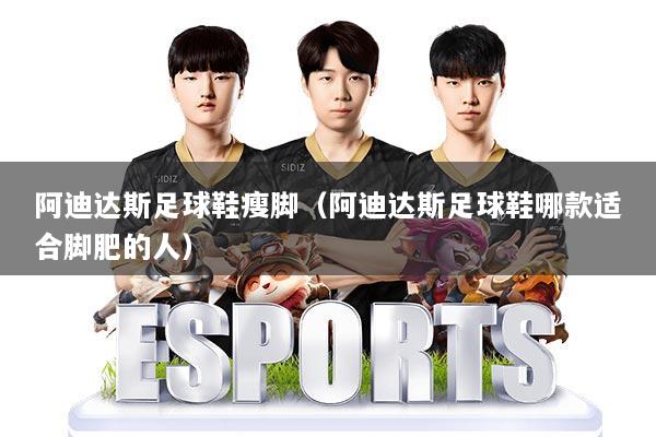 阿迪达斯足球鞋瘦脚（阿迪达斯足球鞋哪款适合脚肥的人）