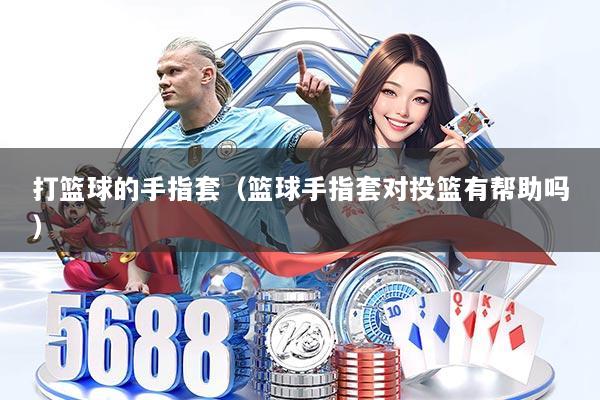 打篮球的手指套（篮球手指套对投篮有帮助吗）