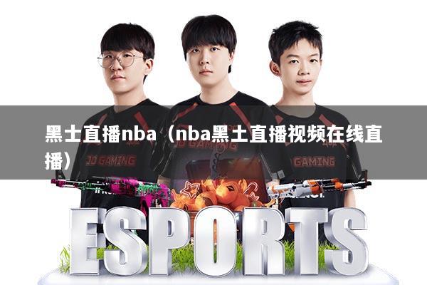黑士直播nba(nba黑土直播视频在线直播)