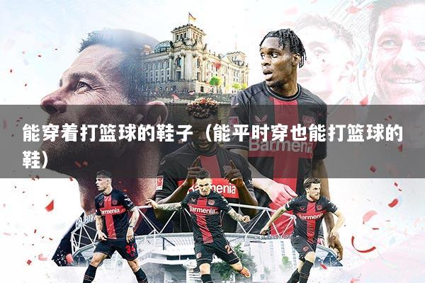 能穿着打篮球的鞋子（能平时穿也能打篮球的鞋）