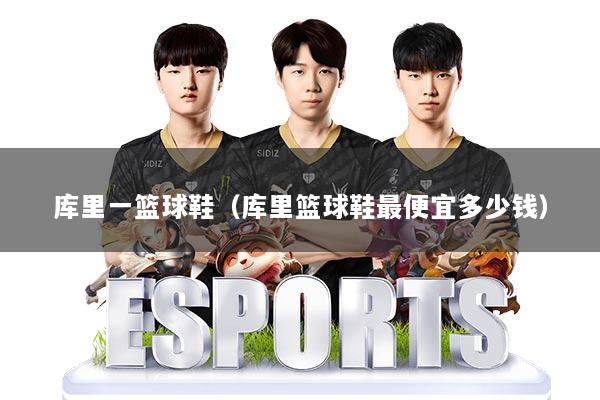 库里一篮球鞋（库里篮球鞋最便宜多少钱）