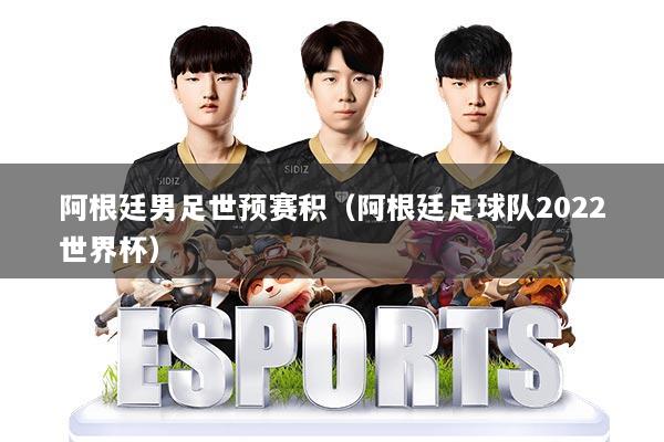 阿根廷男足世预赛积（阿根廷足球队2022世界杯）