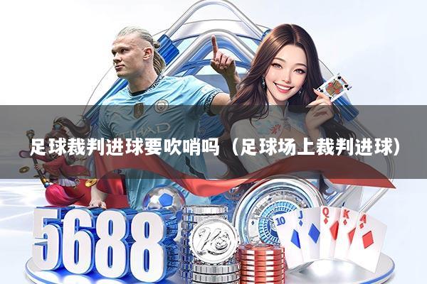 足球裁判进球要吹哨吗（足球场上裁判进球）