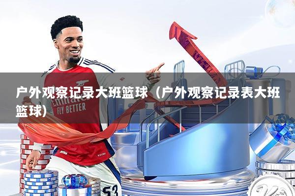 户外观察记录大班篮球(户外观察记录表大班篮球)