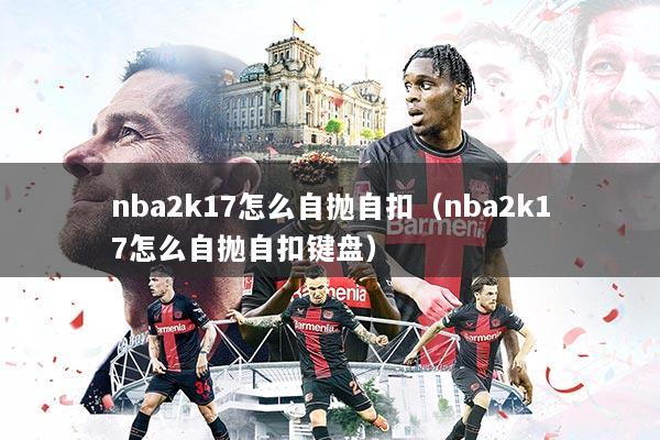 nba2k17怎么自抛自扣(nba2k17怎么自抛自扣键盘)
