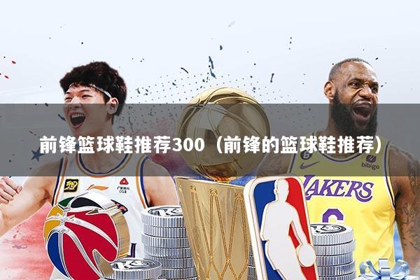 前锋篮球鞋推荐300（前锋的篮球鞋推荐）