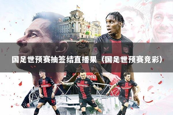 国足世预赛抽签结直播果(国足世预赛竞彩)