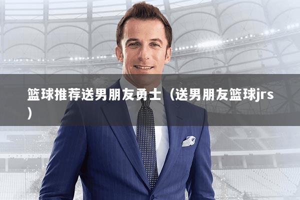 篮球推荐送男朋友勇士(送男朋友篮球jrs)