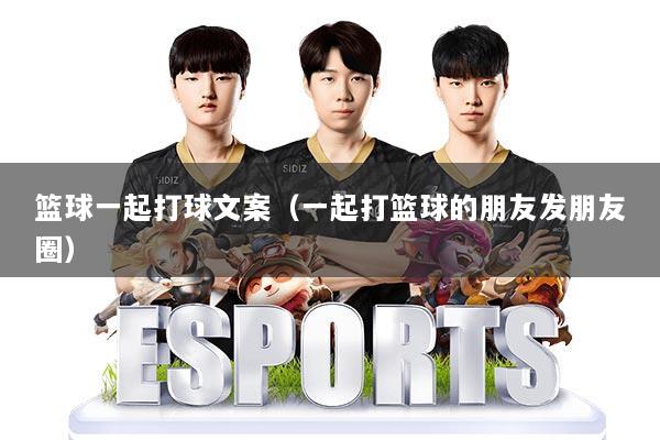 篮球一起打球文案(一起打篮球的朋友发朋友圈)