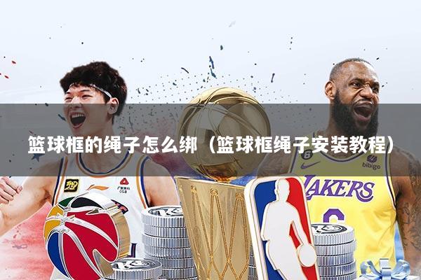 篮球框的绳子怎么绑（篮球框绳子安装教程）