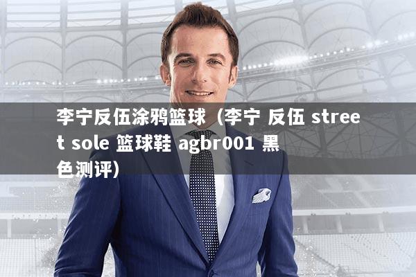 李宁反伍涂鸦篮球(李宁 反伍 street sole 篮球鞋 agbr001 黑色测评)