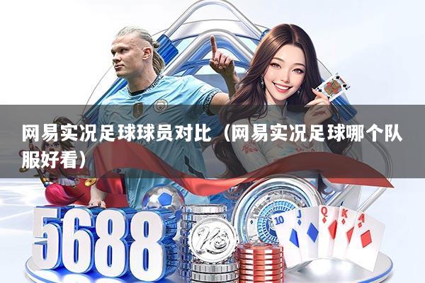 网易实况足球球员对比(网易实况足球哪个队服好看)