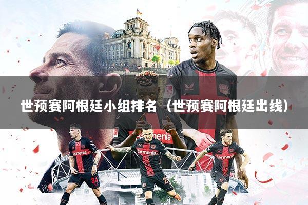 世预赛阿根廷小组排名（世预赛阿根廷出线）