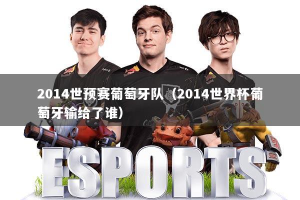 2014世预赛葡萄牙队（2014世界杯葡萄牙输给了谁）