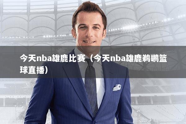 今天nba雄鹿比赛（今天nba雄鹿鹈鹕篮球直播）