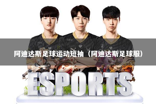 阿迪达斯足球运动短袖（阿迪达斯足球服）
