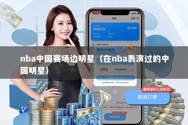 nba中国赛场边明星（在nba表演过的中国明星）