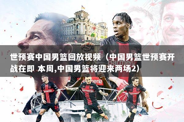 世预赛中国男篮回放视频（中国男篮世预赛开战在即 本周,中国男篮将迎来两场2）