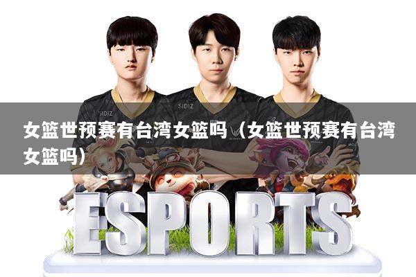 女篮世预赛有台湾女篮吗（女篮世预赛有台湾女篮吗）