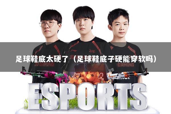 足球鞋底太硬了（足球鞋底子硬能穿软吗）