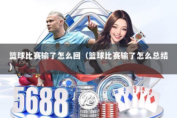 篮球比赛输了怎么回（篮球比赛输了怎么总结）