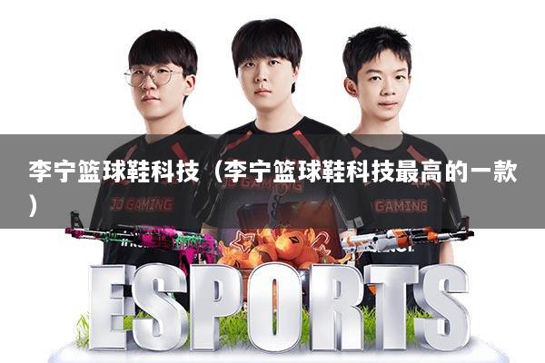 李宁篮球鞋科技（李宁篮球鞋科技最高的一款）
