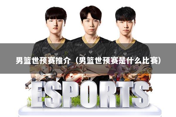 男篮世预赛推介（男篮世预赛是什么比赛）