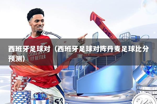 西班牙足球对（西班牙足球对阵丹麦足球比分预测）