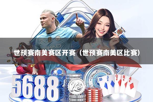 世预赛南美赛区开赛（世预赛南美区比赛）