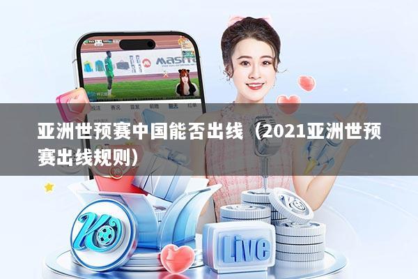 亚洲世预赛中国能否出线（2021亚洲世预赛出线规则）