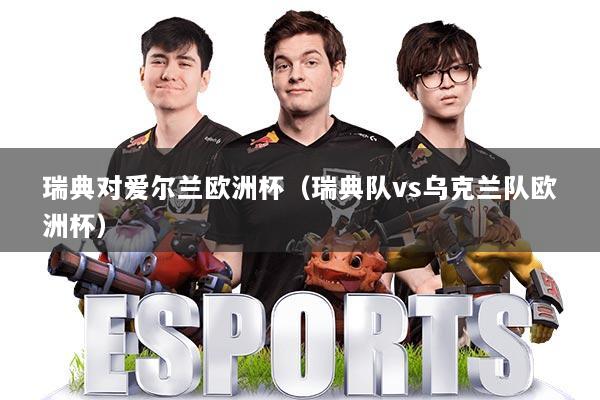 瑞典对爱尔兰欧洲杯（瑞典队vs乌克兰队欧洲杯）